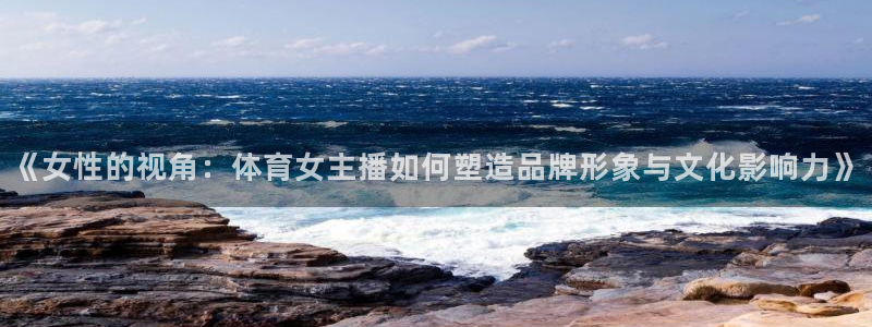 《女性的视角：体育女主播如何塑造品牌形象与文化影响力》