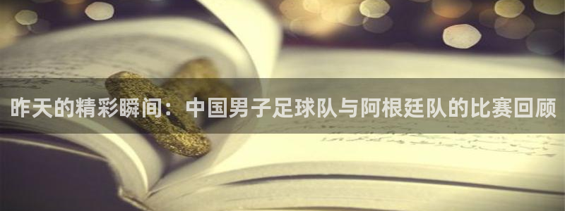 昨天的精彩瞬间：中国男子足球队与阿根廷队的比赛回顾